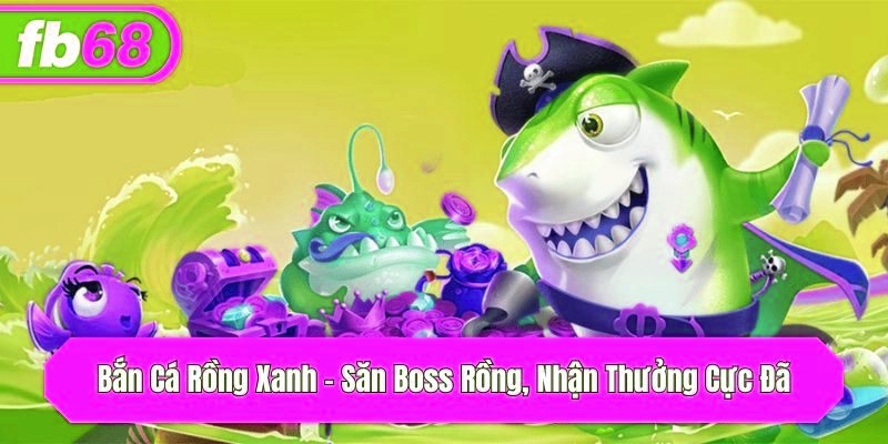 Bắn Cá Rồng Xanh – Săn Boss Rồng, Nhận Thưởng Cực Đã