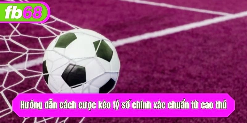 Hướng dẫn cách cược kèo tỷ số chuẩn từ cao thủ