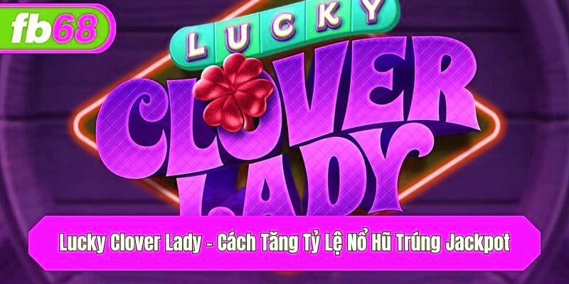Lucky Clover Lady – Cách Tăng Tỷ Lệ Nổ Hũ Trúng Jackpot
