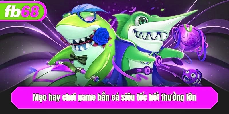 Mẹo hay chơi game bắn cá siêu tốc hốt thưởng lớn