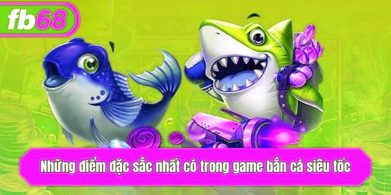 Những điểm đặc sắc nhất có trong game bắn cá siêu tốc.