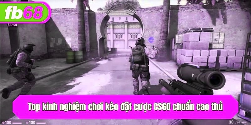 Top kinh nghiệm chơi kèo CSGO chuẩn cao thủ